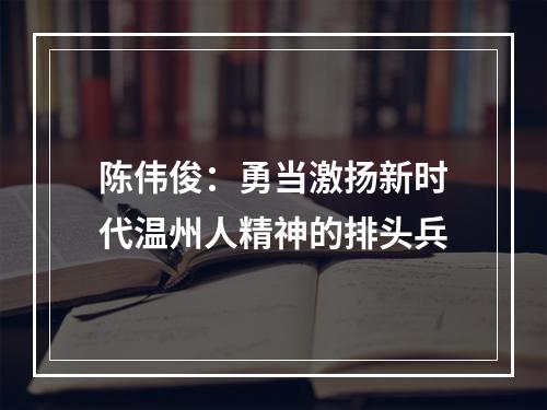 陈伟俊：勇当激扬新时代温州人精神的排头兵