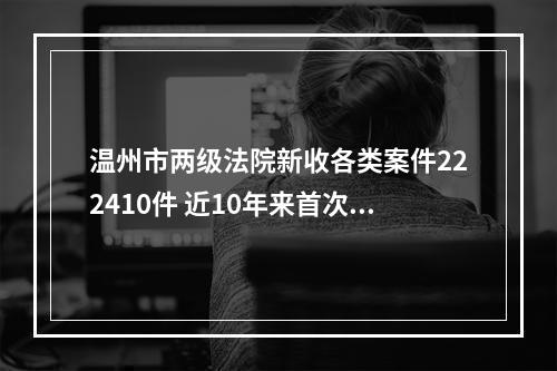 温州市两级法院新收各类案件222410件 近10年来首次负增长