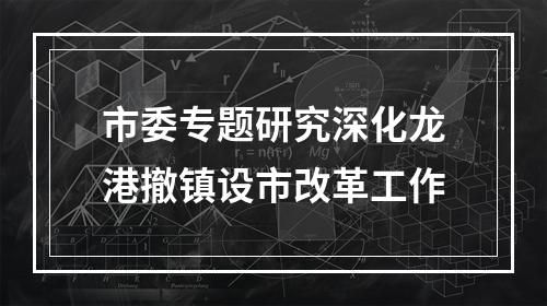 市委专题研究深化龙港撤镇设市改革工作
