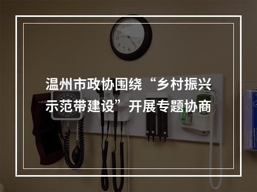 温州市政协围绕“乡村振兴示范带建设”开展专题协商