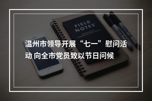 温州市领导开展“七一”慰问活动 向全市党员致以节日问候