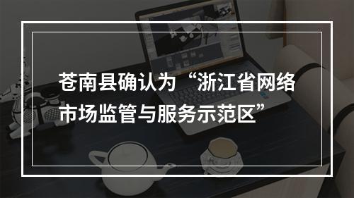 苍南县确认为“浙江省网络市场监管与服务示范区”