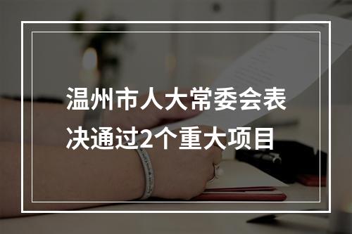 温州市人大常委会表决通过2个重大项目