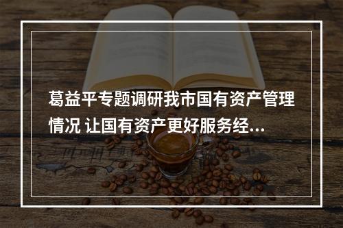 葛益平专题调研我市国有资产管理情况 让国有资产更好服务经济社会发展