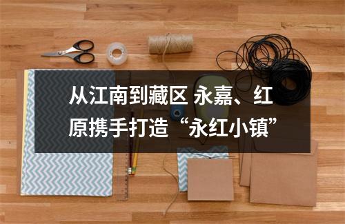 从江南到藏区 永嘉、红原携手打造“永红小镇”