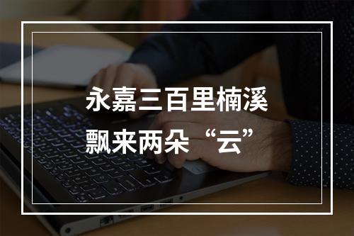 永嘉三百里楠溪飘来两朵“云”