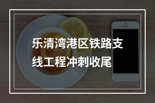 乐清湾港区铁路支线工程冲刺收尾
