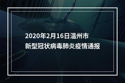 2020年2月16日温州市新型冠状病毒肺炎疫情通报
