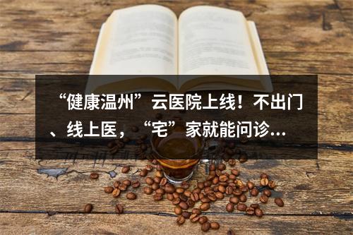 “健康温州”云医院上线！不出门、线上医，“宅”家就能问诊开药