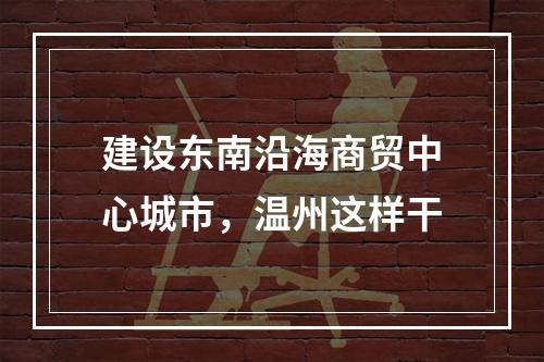 建设东南沿海商贸中心城市，温州这样干
