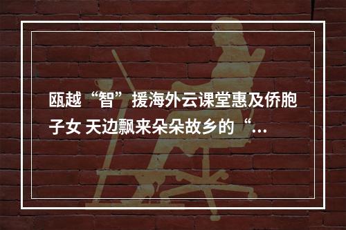 瓯越“智”援海外云课堂惠及侨胞子女 天边飘来朵朵故乡的“云”