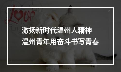 激扬新时代温州人精神 温州青年用奋斗书写青春