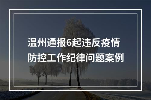 温州通报6起违反疫情防控工作纪律问题案例