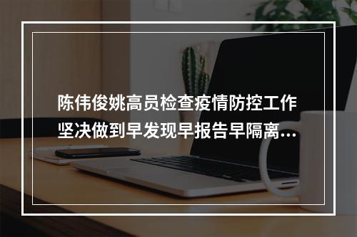 陈伟俊姚高员检查疫情防控工作 坚决做到早发现早报告早隔离早治疗