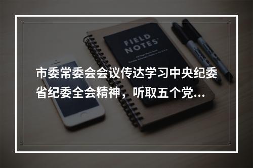 市委常委会会议传达学习中央纪委省纪委全会精神，听取五个党组工作报告