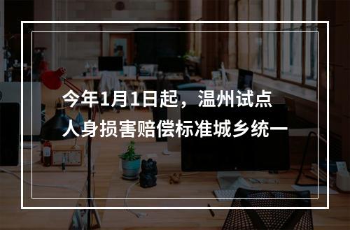 今年1月1日起，温州试点人身损害赔偿标准城乡统一