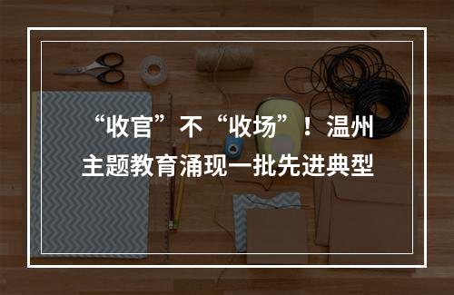 “收官”不“收场”！温州主题教育涌现一批先进典型