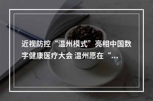 近视防控“温州模式”亮相中国数字健康医疗大会 温州愿在“明眸”事业上继续勇当先行者探路人
