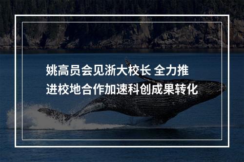 姚高员会见浙大校长 全力推进校地合作加速科创成果转化