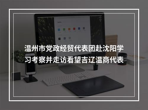 温州市党政经贸代表团赴沈阳学习考察并走访看望吉辽温商代表
