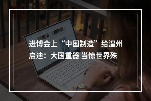 进博会上“中国制造”给温州启迪：大国重器 当惊世界殊