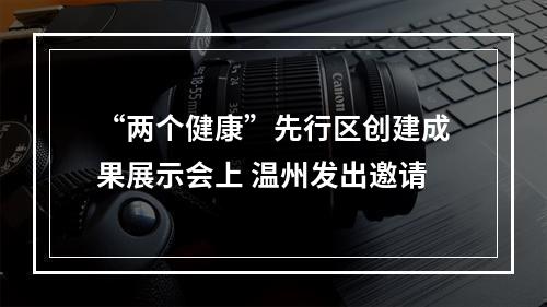 “两个健康”先行区创建成果展示会上 温州发出邀请
