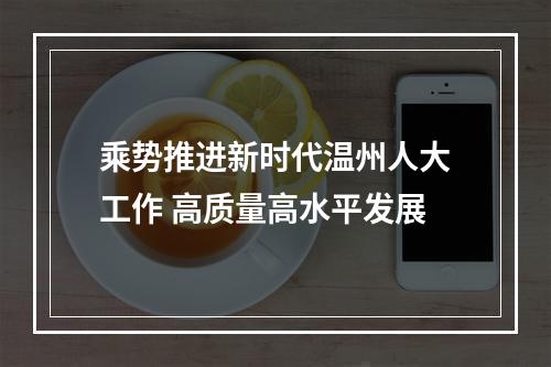 乘势推进新时代温州人大工作 高质量高水平发展