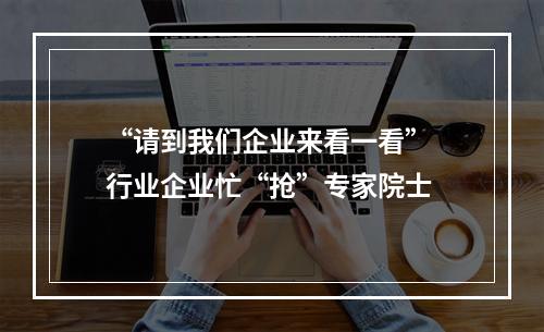 “请到我们企业来看一看” 行业企业忙“抢”专家院士