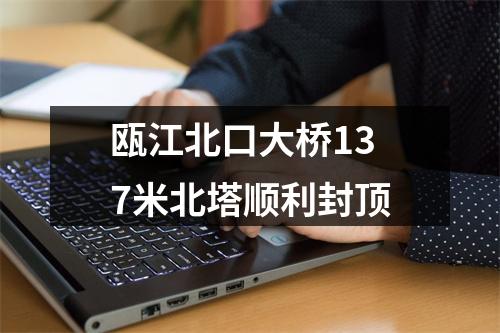 瓯江北口大桥137米北塔顺利封顶