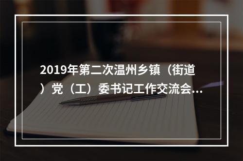 2019年第二次温州乡镇（街道）党（工）委书记工作交流会召开