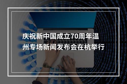 庆祝新中国成立70周年温州专场新闻发布会在杭举行