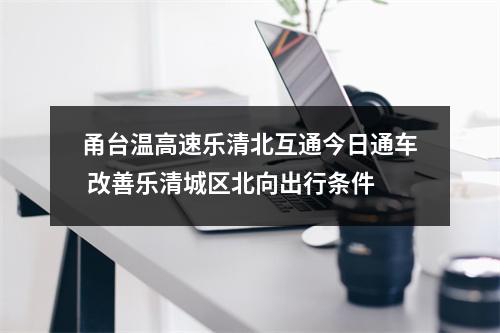 甬台温高速乐清北互通今日通车 改善乐清城区北向出行条件