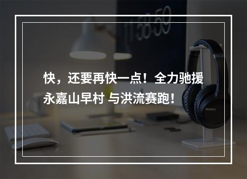 快，还要再快一点！全力驰援永嘉山早村 与洪流赛跑！