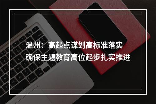 温州：高起点谋划高标准落实 确保主题教育高位起步扎实推进