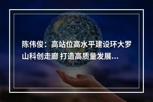 陈伟俊：高站位高水平建设环大罗山科创走廊 打造高质量发展的标志性生命线工程