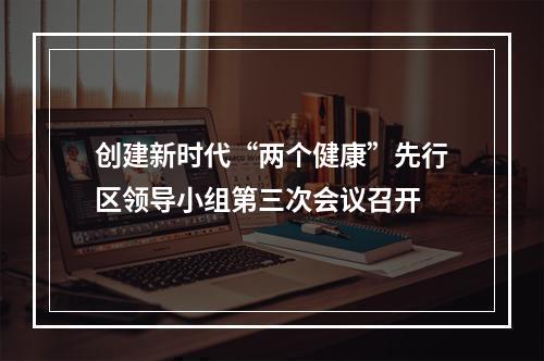 创建新时代“两个健康”先行区领导小组第三次会议召开