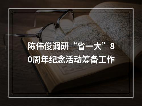 陈伟俊调研“省一大”80周年纪念活动筹备工作
