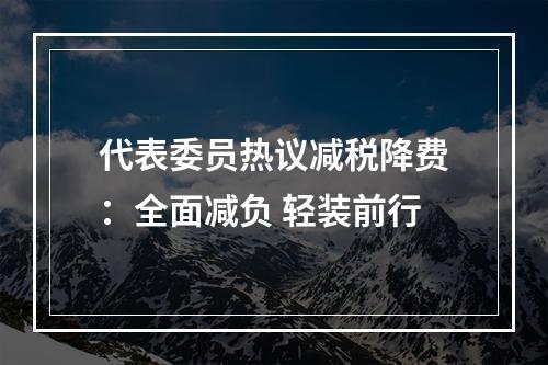 代表委员热议减税降费：全面减负 轻装前行