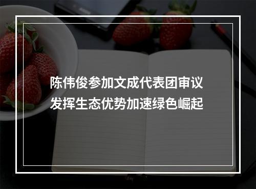 陈伟俊参加文成代表团审议 发挥生态优势加速绿色崛起