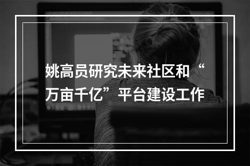 姚高员研究未来社区和“万亩千亿”平台建设工作