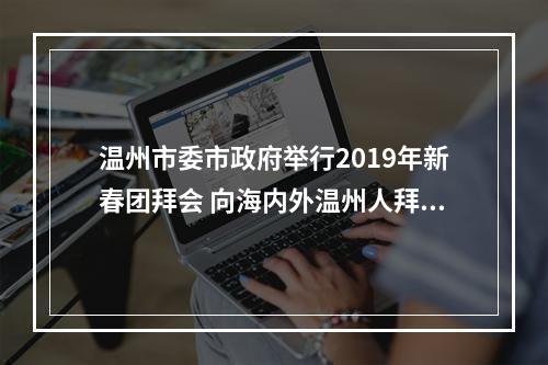 温州市委市政府举行2019年新春团拜会 向海内外温州人拜年