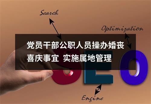 党员干部公职人员操办婚丧喜庆事宜  实施属地管理