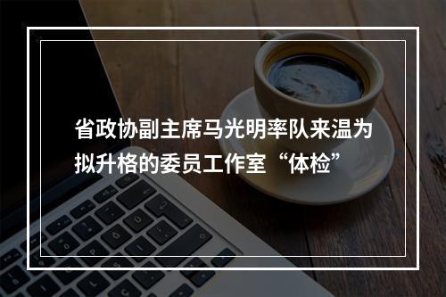 省政协副主席马光明率队来温为拟升格的委员工作室“体检”