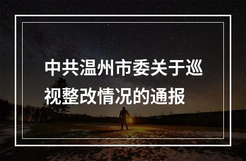 中共温州市委关于巡视整改情况的通报