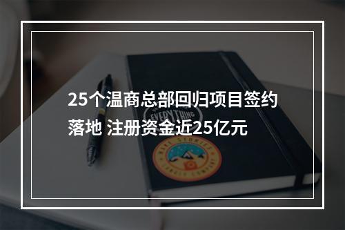 25个温商总部回归项目签约落地 注册资金近25亿元
