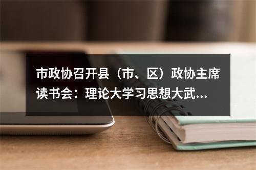 市政协召开县（市、区）政协主席读书会：理论大学习思想大武装 促政协工作质量大提升