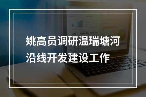 姚高员调研温瑞塘河沿线开发建设工作