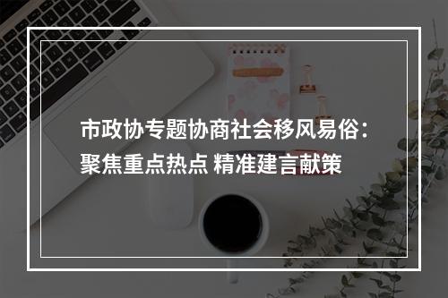 市政协专题协商社会移风易俗：聚焦重点热点 精准建言献策