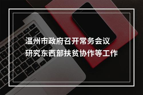 温州市政府召开常务会议 研究东西部扶贫协作等工作