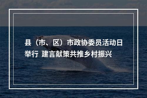 县（市、区）市政协委员活动日举行  建言献策共推乡村振兴
